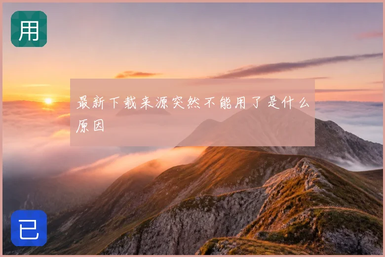 最新下载来源突然不能用了是什么原因